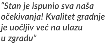 “Stan je ispunio sva naša  očekivanja! Kvalitet gradnje je uočljiv već na ulazu u zgradu”